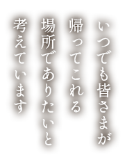 いつでも皆さまが帰ってこれる場所でありたいと考えています